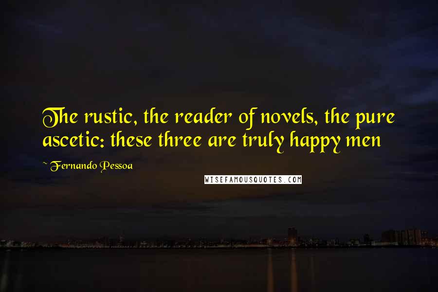 Fernando Pessoa Quotes: The rustic, the reader of novels, the pure ascetic: these three are truly happy men