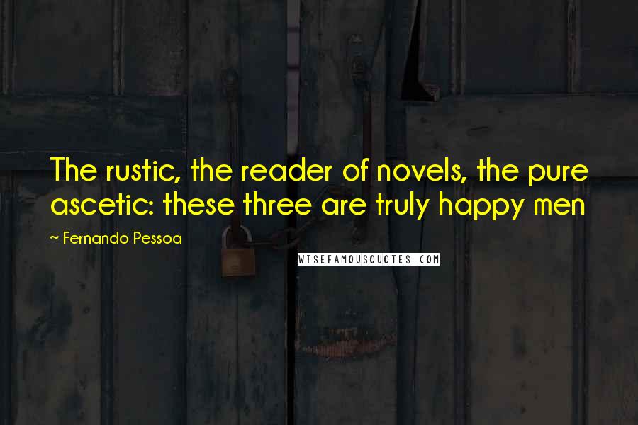 Fernando Pessoa Quotes: The rustic, the reader of novels, the pure ascetic: these three are truly happy men