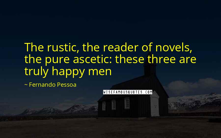 Fernando Pessoa Quotes: The rustic, the reader of novels, the pure ascetic: these three are truly happy men