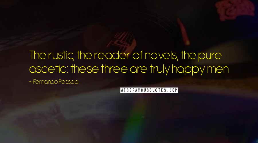 Fernando Pessoa Quotes: The rustic, the reader of novels, the pure ascetic: these three are truly happy men