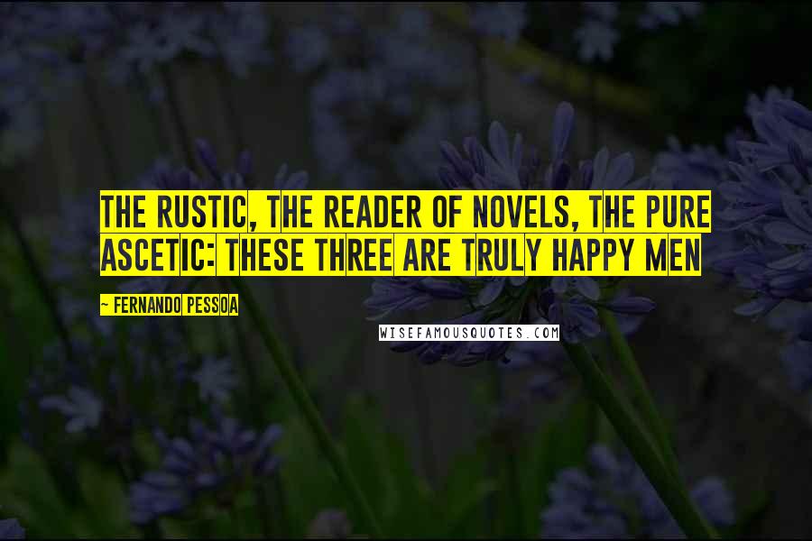 Fernando Pessoa Quotes: The rustic, the reader of novels, the pure ascetic: these three are truly happy men