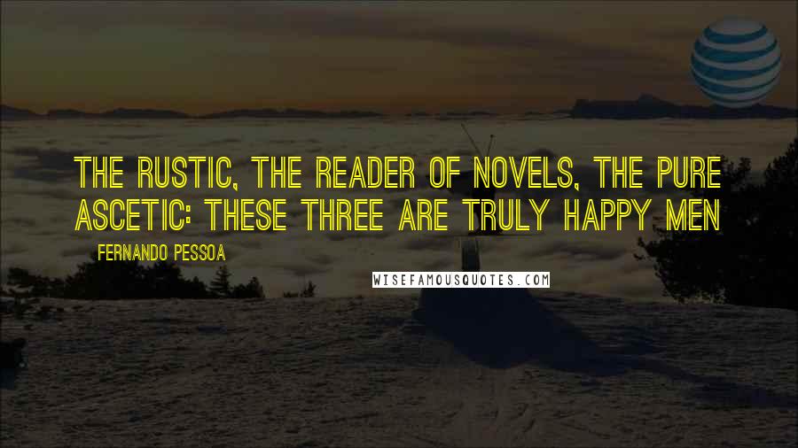 Fernando Pessoa Quotes: The rustic, the reader of novels, the pure ascetic: these three are truly happy men