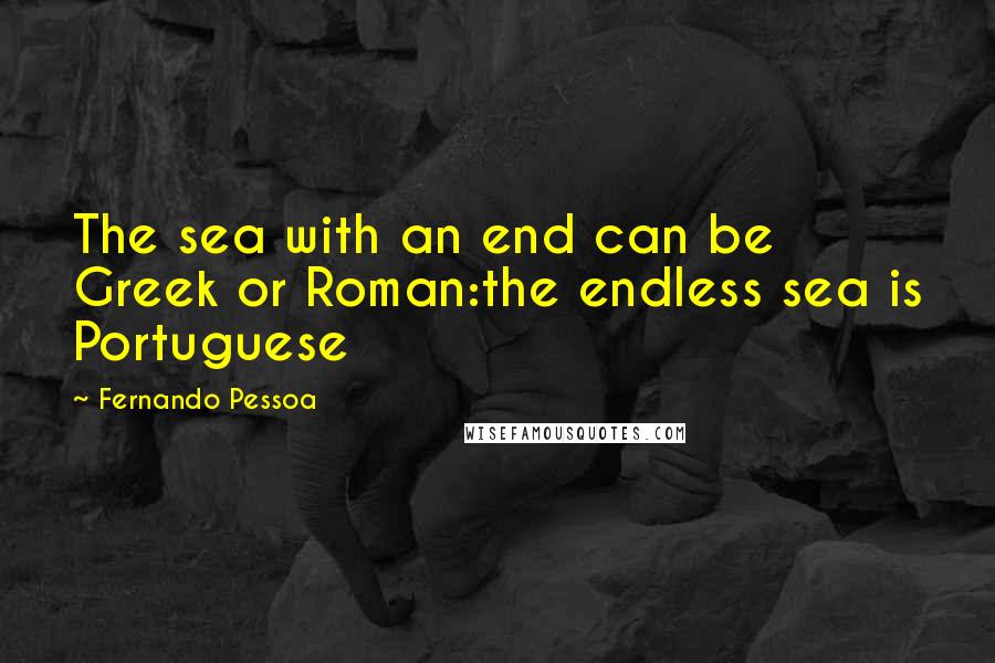 Fernando Pessoa Quotes: The sea with an end can be Greek or Roman:the endless sea is Portuguese