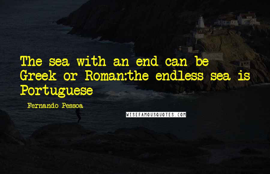 Fernando Pessoa Quotes: The sea with an end can be Greek or Roman:the endless sea is Portuguese