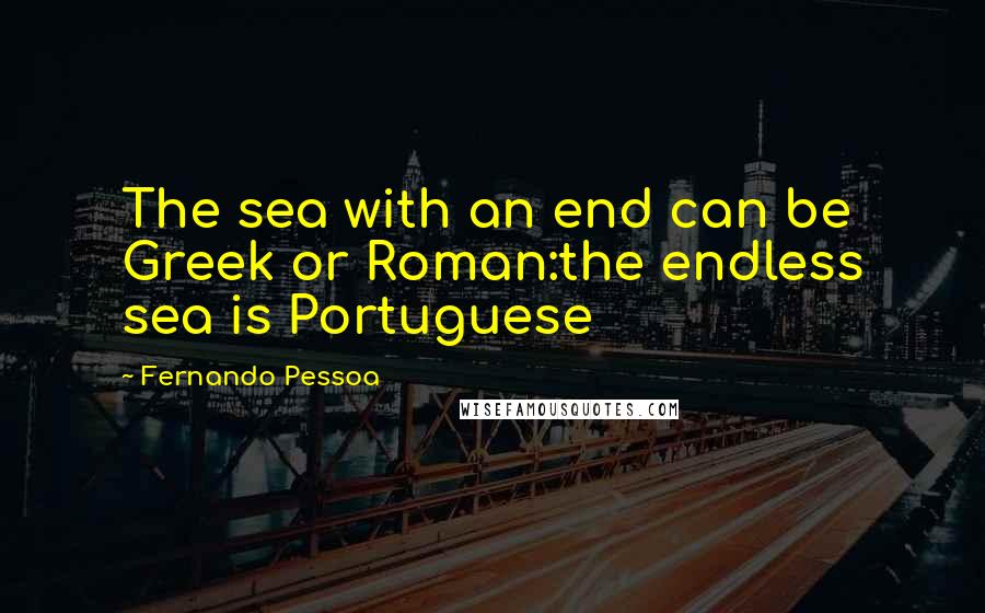 Fernando Pessoa Quotes: The sea with an end can be Greek or Roman:the endless sea is Portuguese