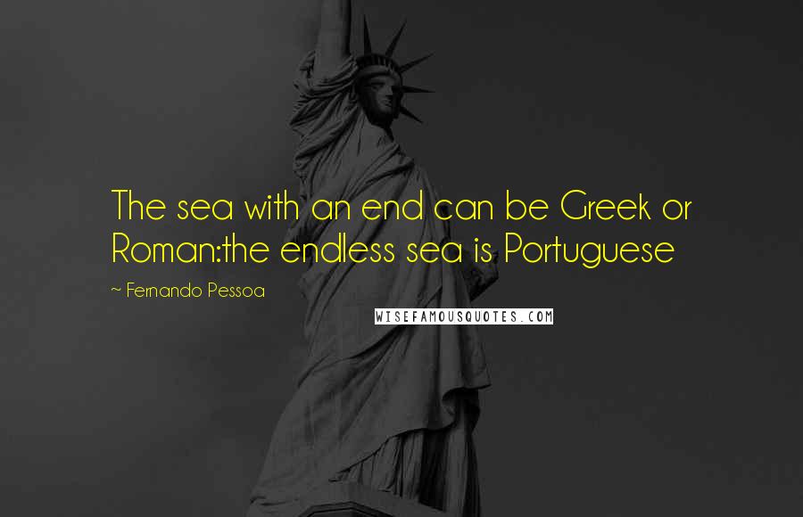 Fernando Pessoa Quotes: The sea with an end can be Greek or Roman:the endless sea is Portuguese