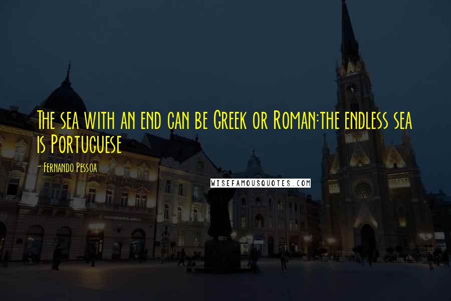 Fernando Pessoa Quotes: The sea with an end can be Greek or Roman:the endless sea is Portuguese