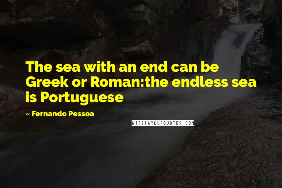 Fernando Pessoa Quotes: The sea with an end can be Greek or Roman:the endless sea is Portuguese