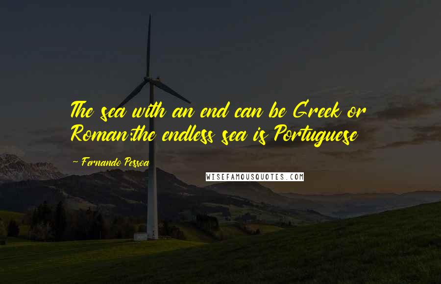 Fernando Pessoa Quotes: The sea with an end can be Greek or Roman:the endless sea is Portuguese