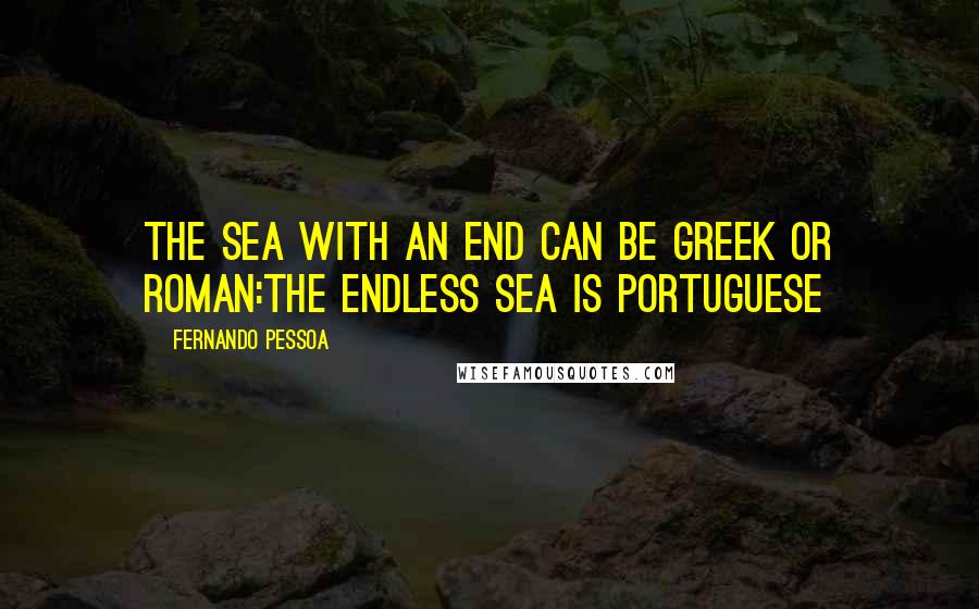 Fernando Pessoa Quotes: The sea with an end can be Greek or Roman:the endless sea is Portuguese