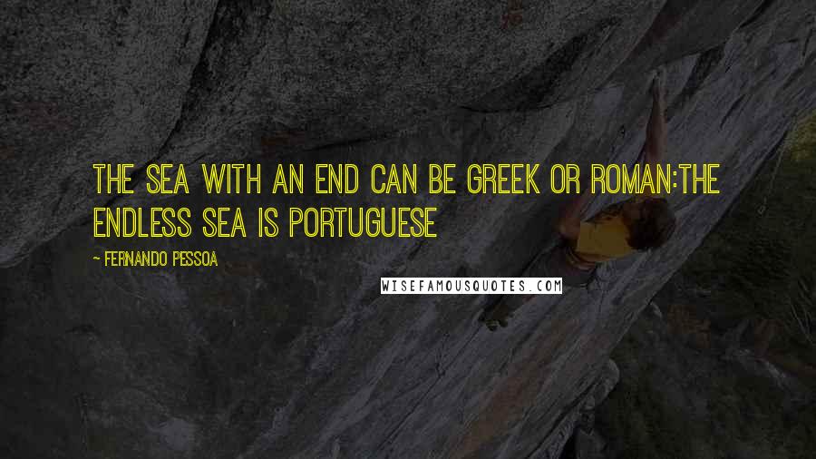 Fernando Pessoa Quotes: The sea with an end can be Greek or Roman:the endless sea is Portuguese