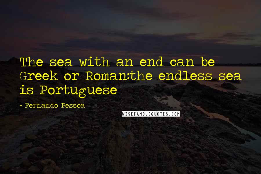 Fernando Pessoa Quotes: The sea with an end can be Greek or Roman:the endless sea is Portuguese