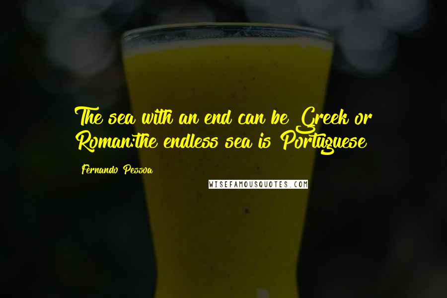 Fernando Pessoa Quotes: The sea with an end can be Greek or Roman:the endless sea is Portuguese