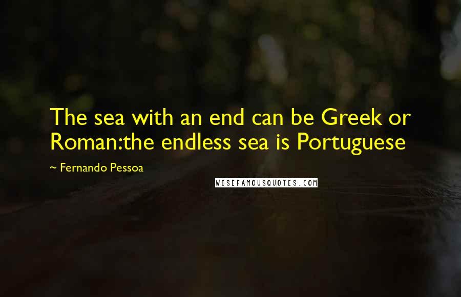 Fernando Pessoa Quotes: The sea with an end can be Greek or Roman:the endless sea is Portuguese