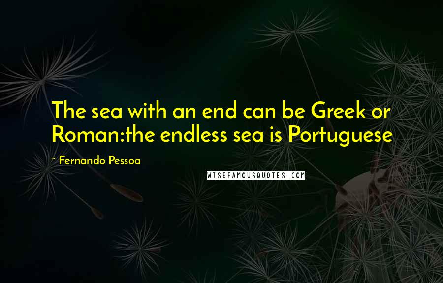 Fernando Pessoa Quotes: The sea with an end can be Greek or Roman:the endless sea is Portuguese