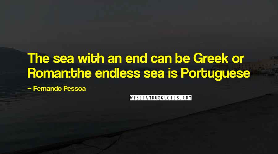 Fernando Pessoa Quotes: The sea with an end can be Greek or Roman:the endless sea is Portuguese