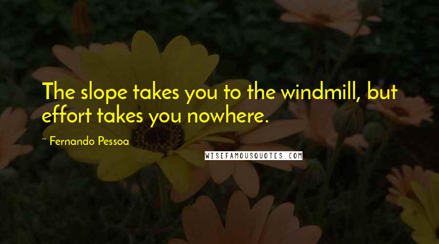 Fernando Pessoa Quotes: The slope takes you to the windmill, but effort takes you nowhere.