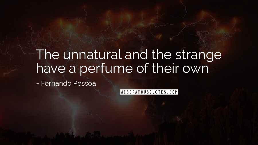 Fernando Pessoa Quotes: The unnatural and the strange have a perfume of their own