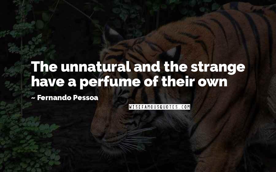 Fernando Pessoa Quotes: The unnatural and the strange have a perfume of their own