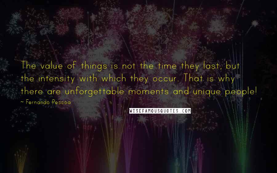 Fernando Pessoa Quotes: The value of things is not the time they last, but the intensity with which they occur. That is why there are unforgettable moments and unique people!