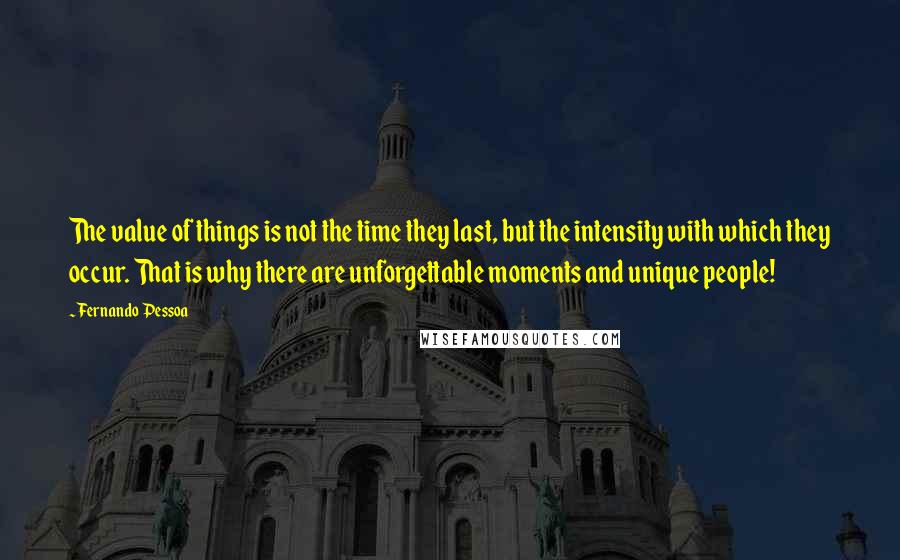 Fernando Pessoa Quotes: The value of things is not the time they last, but the intensity with which they occur. That is why there are unforgettable moments and unique people!