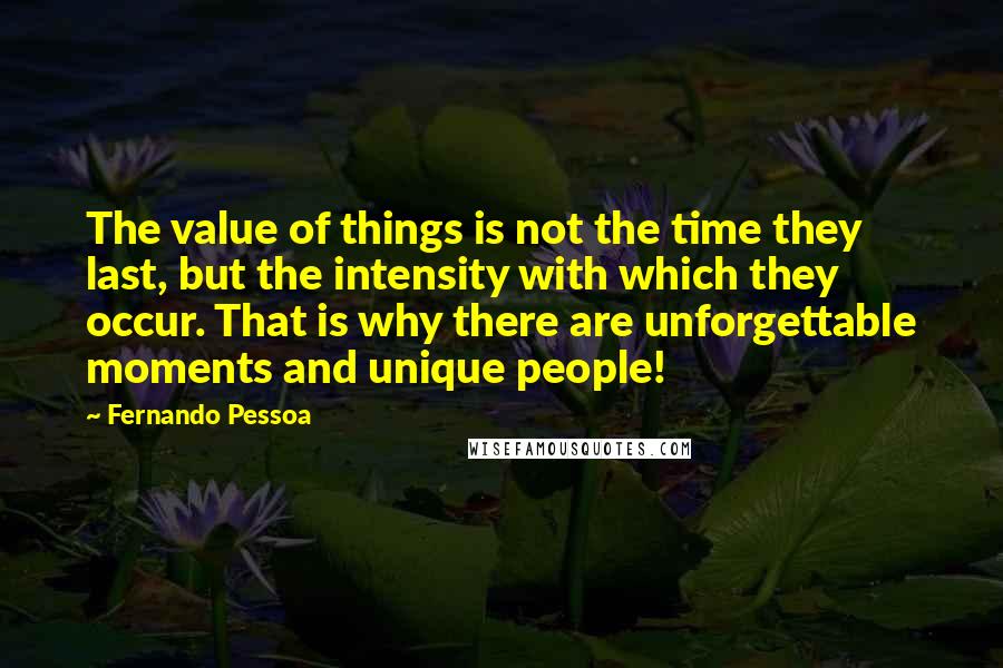 Fernando Pessoa Quotes: The value of things is not the time they last, but the intensity with which they occur. That is why there are unforgettable moments and unique people!