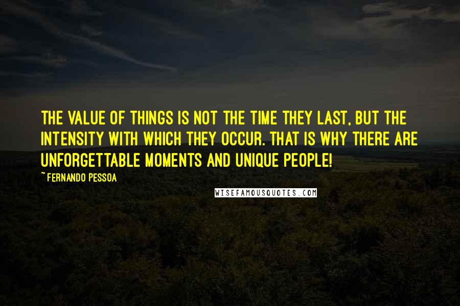 Fernando Pessoa Quotes: The value of things is not the time they last, but the intensity with which they occur. That is why there are unforgettable moments and unique people!