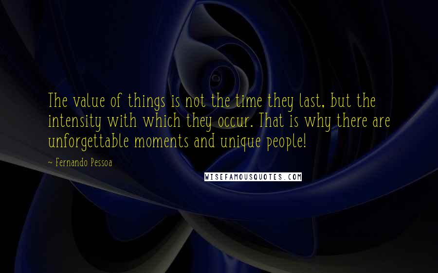 Fernando Pessoa Quotes: The value of things is not the time they last, but the intensity with which they occur. That is why there are unforgettable moments and unique people!