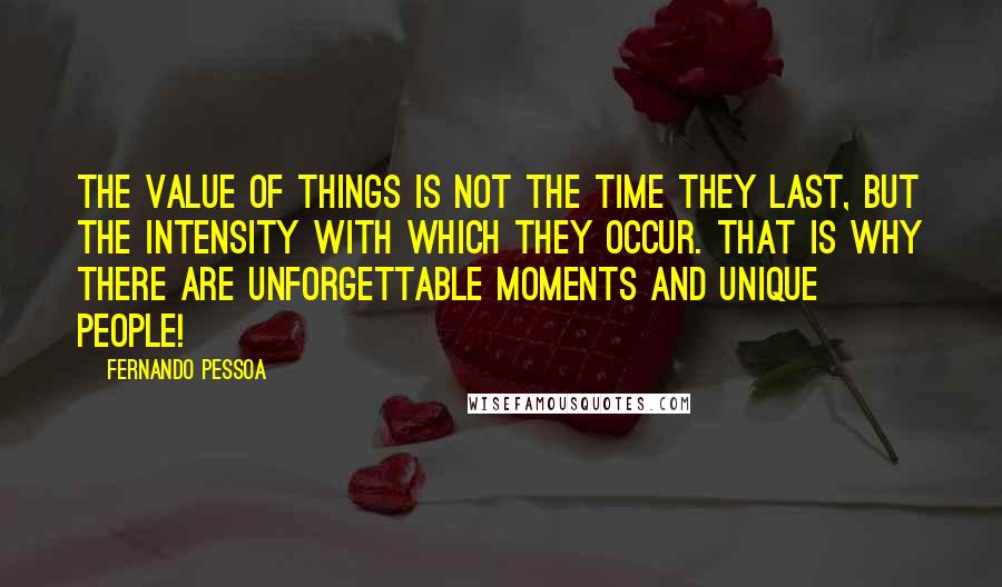 Fernando Pessoa Quotes: The value of things is not the time they last, but the intensity with which they occur. That is why there are unforgettable moments and unique people!
