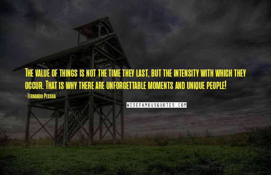 Fernando Pessoa Quotes: The value of things is not the time they last, but the intensity with which they occur. That is why there are unforgettable moments and unique people!