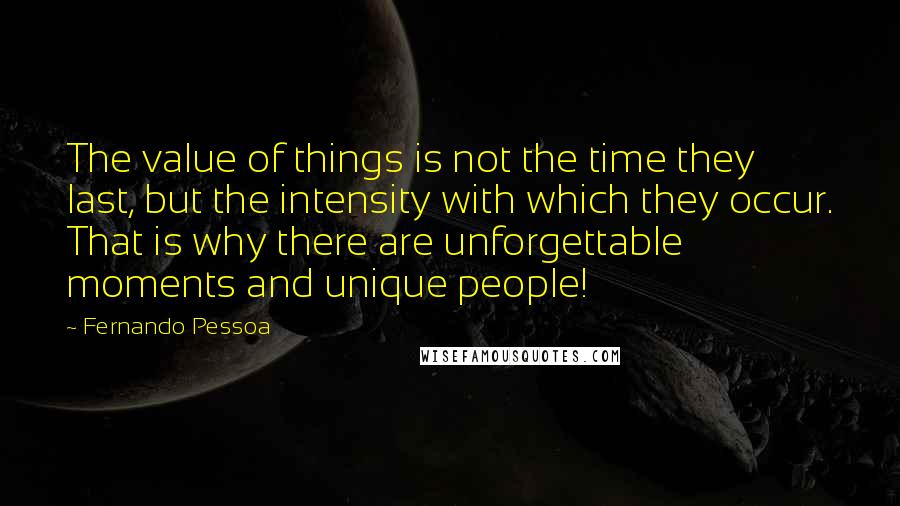 Fernando Pessoa Quotes: The value of things is not the time they last, but the intensity with which they occur. That is why there are unforgettable moments and unique people!
