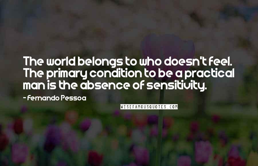 Fernando Pessoa Quotes: The world belongs to who doesn't feel. The primary condition to be a practical man is the absence of sensitivity.