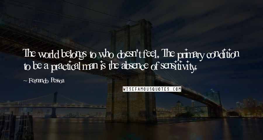 Fernando Pessoa Quotes: The world belongs to who doesn't feel. The primary condition to be a practical man is the absence of sensitivity.