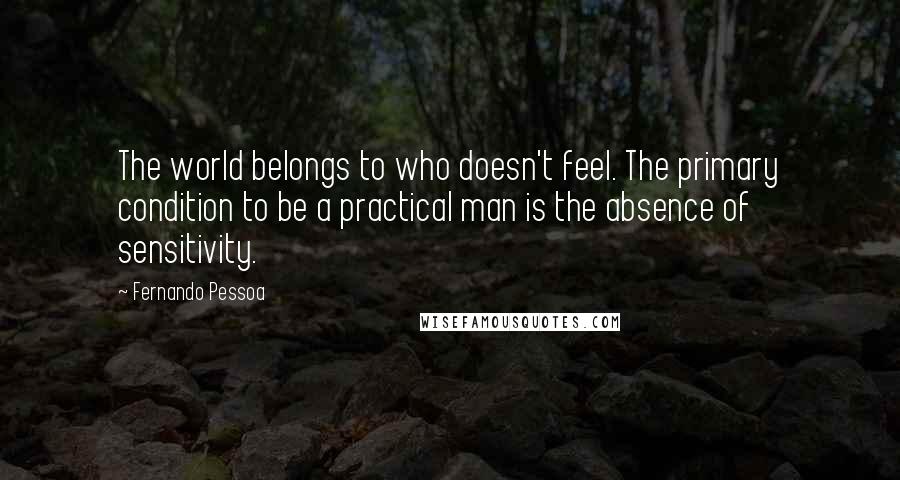 Fernando Pessoa Quotes: The world belongs to who doesn't feel. The primary condition to be a practical man is the absence of sensitivity.
