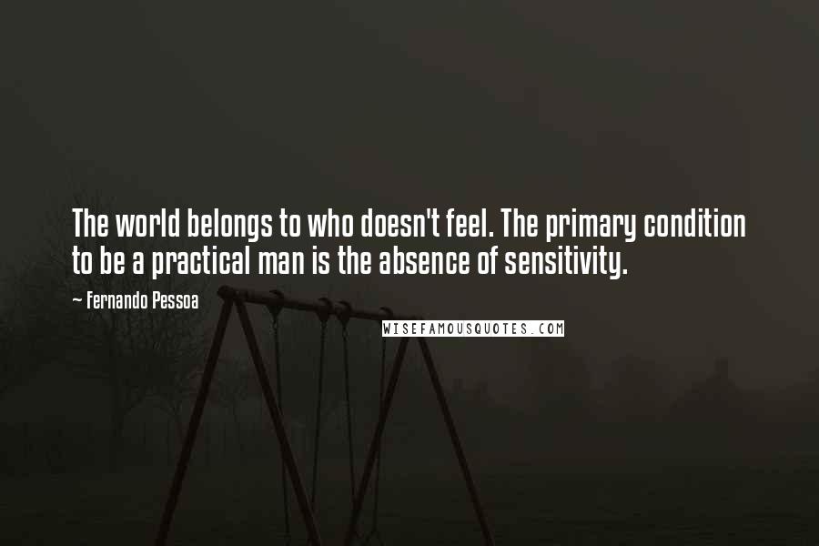 Fernando Pessoa Quotes: The world belongs to who doesn't feel. The primary condition to be a practical man is the absence of sensitivity.