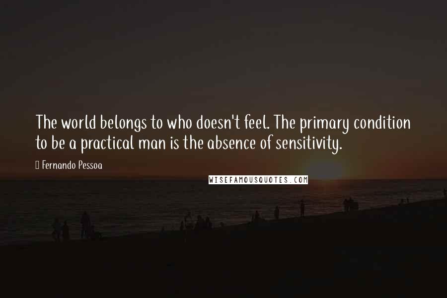 Fernando Pessoa Quotes: The world belongs to who doesn't feel. The primary condition to be a practical man is the absence of sensitivity.