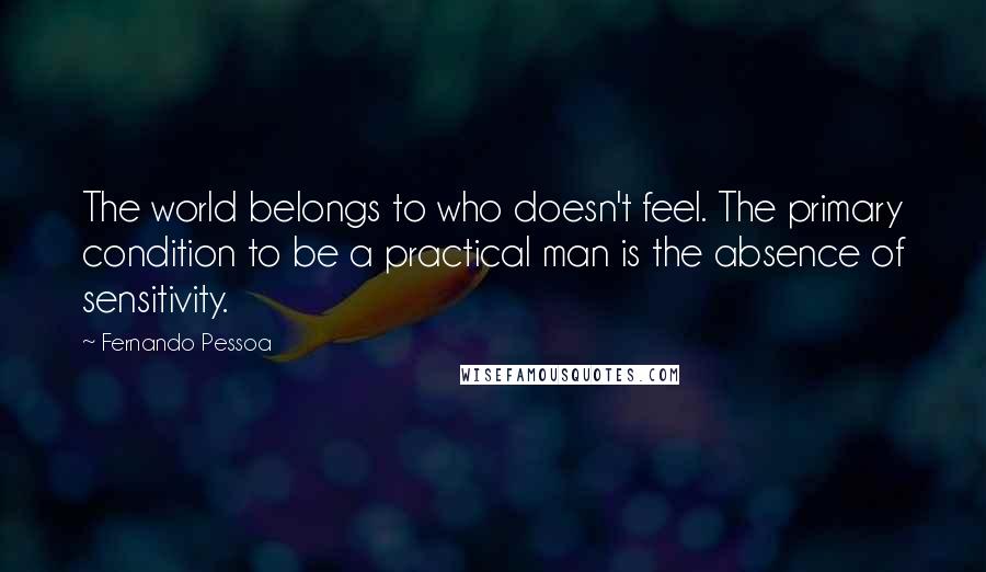 Fernando Pessoa Quotes: The world belongs to who doesn't feel. The primary condition to be a practical man is the absence of sensitivity.