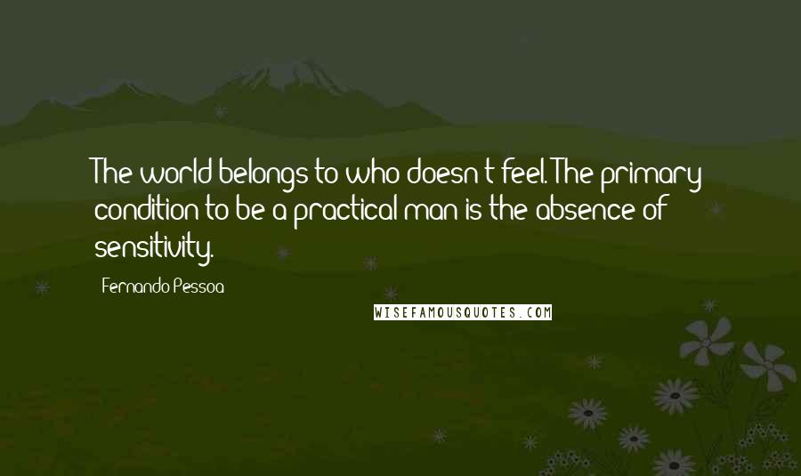 Fernando Pessoa Quotes: The world belongs to who doesn't feel. The primary condition to be a practical man is the absence of sensitivity.