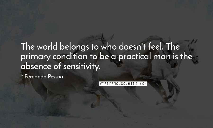 Fernando Pessoa Quotes: The world belongs to who doesn't feel. The primary condition to be a practical man is the absence of sensitivity.