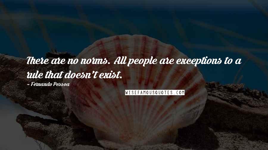 Fernando Pessoa Quotes: There are no norms. All people are exceptions to a rule that doesn't exist.