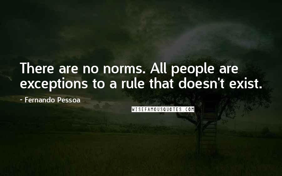 Fernando Pessoa Quotes: There are no norms. All people are exceptions to a rule that doesn't exist.