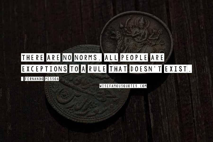 Fernando Pessoa Quotes: There are no norms. All people are exceptions to a rule that doesn't exist.