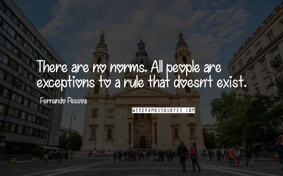 Fernando Pessoa Quotes: There are no norms. All people are exceptions to a rule that doesn't exist.