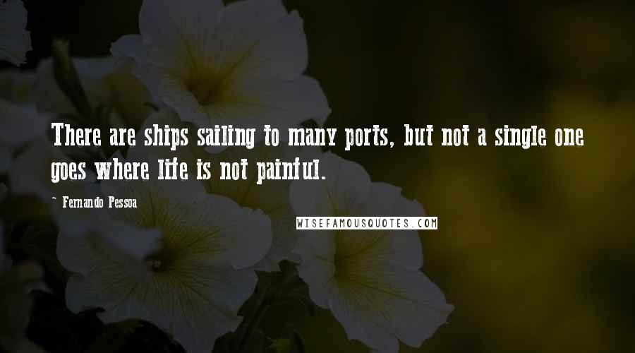 Fernando Pessoa Quotes: There are ships sailing to many ports, but not a single one goes where life is not painful.