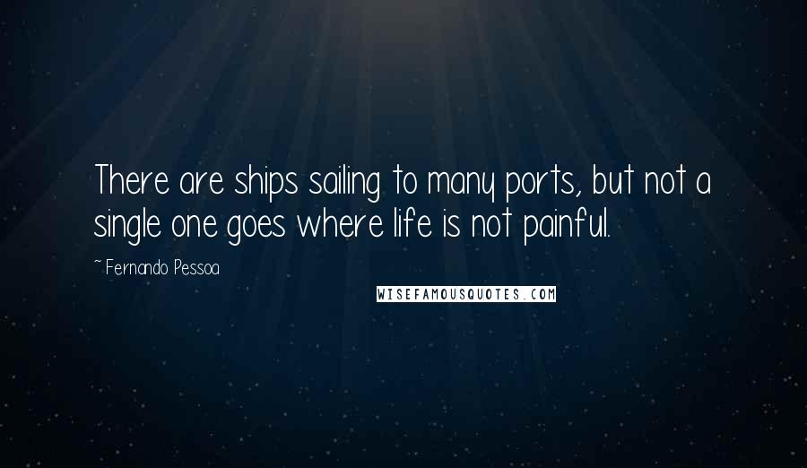 Fernando Pessoa Quotes: There are ships sailing to many ports, but not a single one goes where life is not painful.