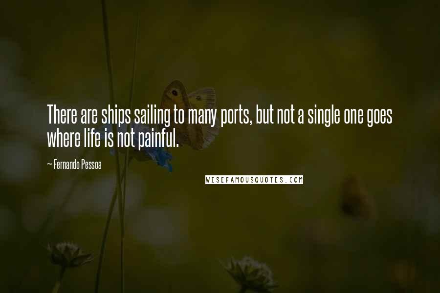 Fernando Pessoa Quotes: There are ships sailing to many ports, but not a single one goes where life is not painful.