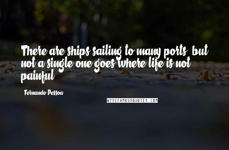 Fernando Pessoa Quotes: There are ships sailing to many ports, but not a single one goes where life is not painful.