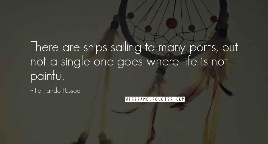 Fernando Pessoa Quotes: There are ships sailing to many ports, but not a single one goes where life is not painful.