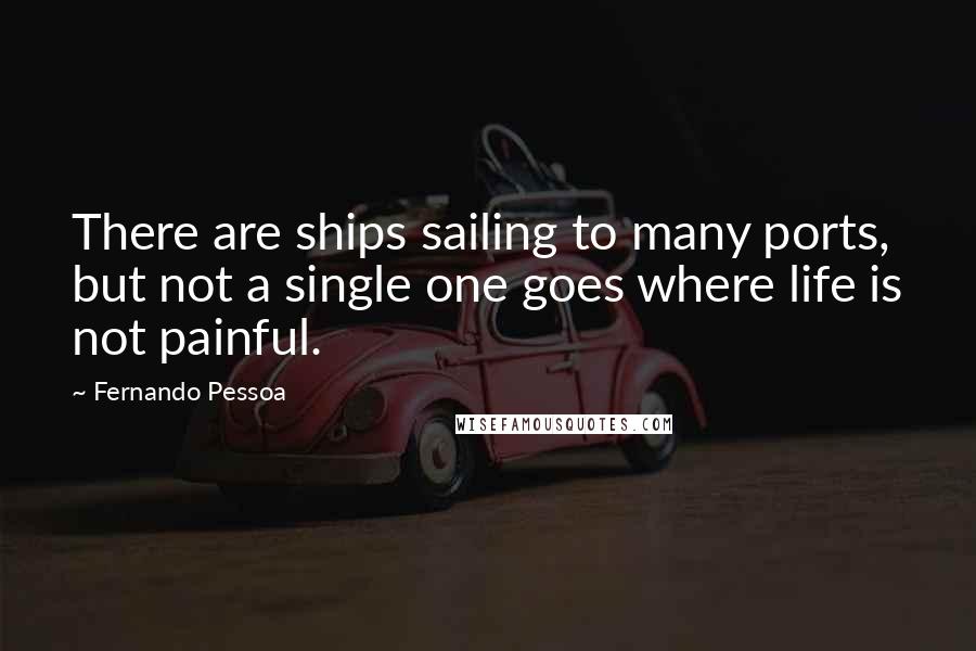 Fernando Pessoa Quotes: There are ships sailing to many ports, but not a single one goes where life is not painful.