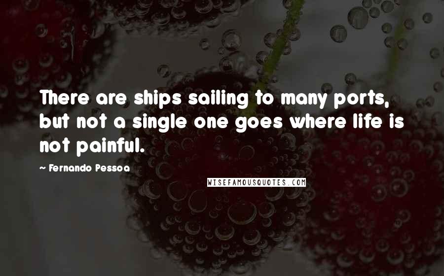 Fernando Pessoa Quotes: There are ships sailing to many ports, but not a single one goes where life is not painful.